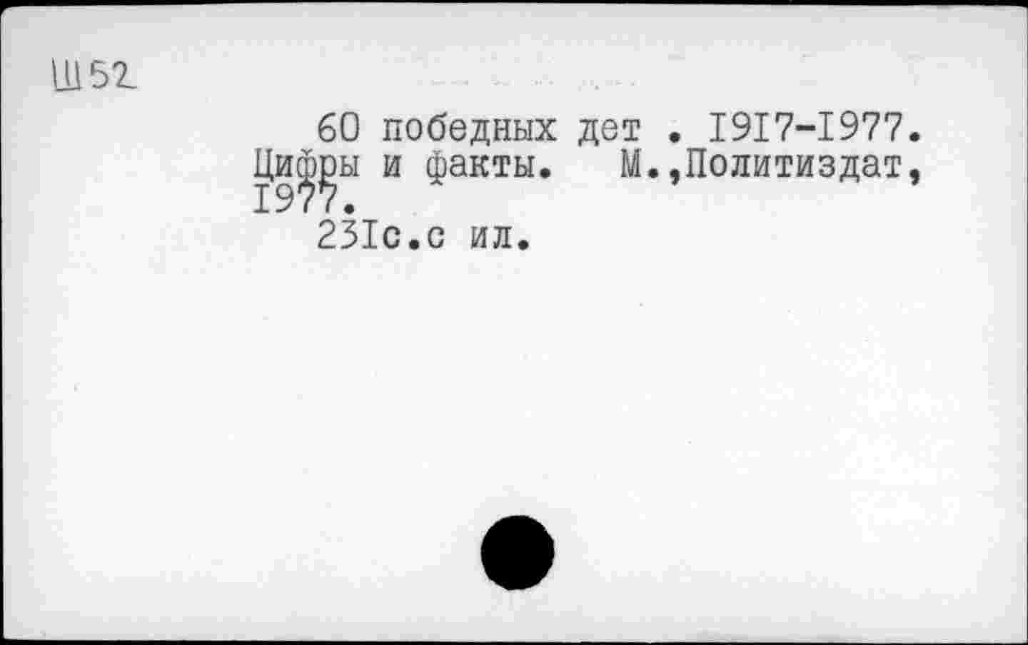 ﻿60 победных дет • 1917-1977 £)ы и факты. М.,Политиздат 251с.с ил.